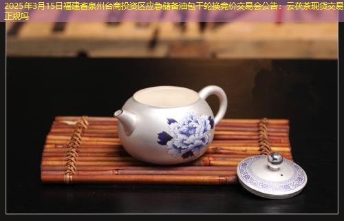 2025年3月15日福建省泉州台商投资区应急储备油包干轮换竞价交易会公告：云茯茶现货交易正规吗