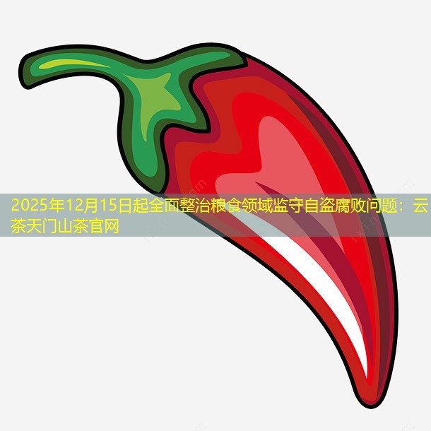 2025年12月15日起全面整治粮食领域监守自盗腐败问题：云茶天门山茶官网