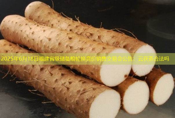 2025年6月18日福建省级储备粮轮换竞价销售交易会公告：云茯茶合法吗