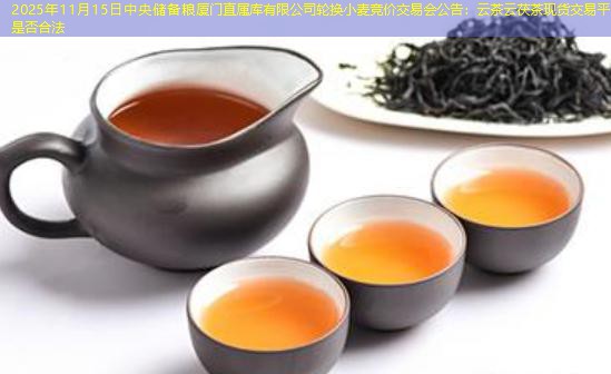 2025年11月15日中央储备粮厦门直属库有限公司轮换小麦竞价交易会公告：云茶云茯茶现货交易平台是否合法