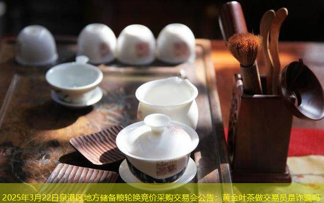 2025年3月22日泉港区地方储备粮轮换竞价采购交易会公告：黄金叶茶做交易员是诈骗吗