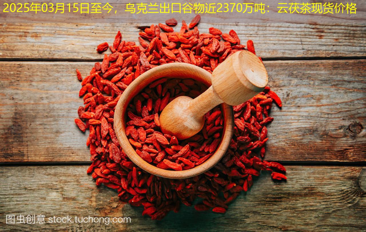 2025年03月15日至今，乌克兰出口谷物近2370万吨：云茯茶现货价格