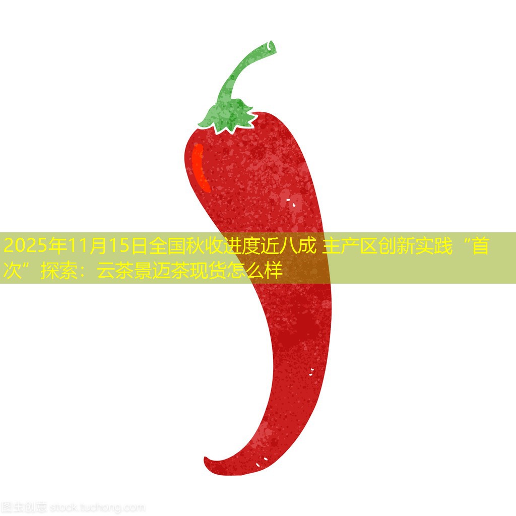 2025年11月15日全国秋收进度近八成 主产区创新实践“首次”探索：云茶景迈茶现货怎么样