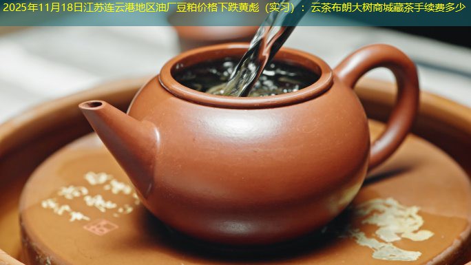 2025年11月18日江苏连云港地区油厂豆粕价格下跌黄彪（实习）：云茶布朗大树商城藏茶手续费多少