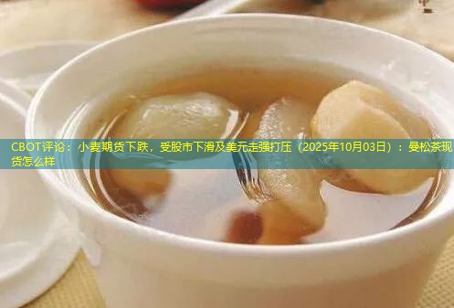 CBOT评论：小麦期货下跌，受股市下滑及美元走强打压（2025年10月03日）：曼松茶现货怎么样