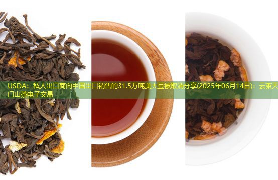 USDA：私人出口商向中国出口销售的31.5万吨美大豆被取消分享(2025年06月14日)：云茶天门山茶电子交易