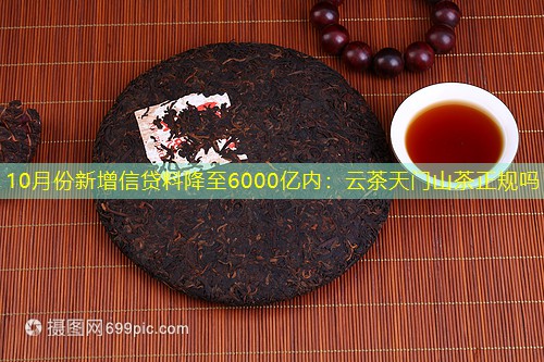 10月份新增信贷料降至6000亿内：云茶天门山茶正规吗