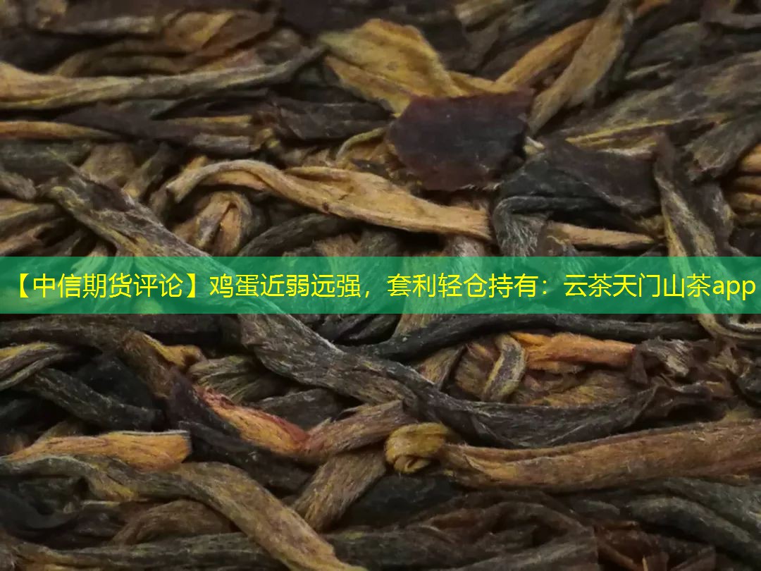 【中信期货评论】鸡蛋近弱远强，套利轻仓持有：云茶天门山茶app