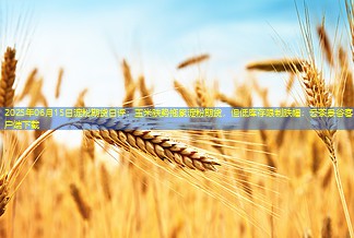 2025年06月15日淀粉期货日评：玉米跌势拖累淀粉期货，但低库存限制跌幅：云茶景谷客户端下载