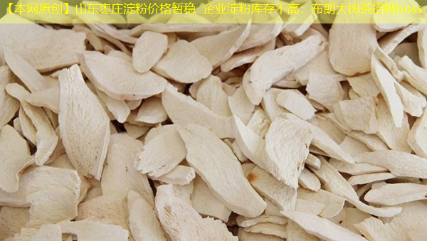【本网原创】山东枣庄淀粉价格暂稳 企业淀粉库存不高：布朗大树茶招聘boss