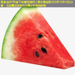 国家临时存储不完善粒超标小麦交易结果2025年10月18日分享：云茶景迈茶倚天行情分析系统教程